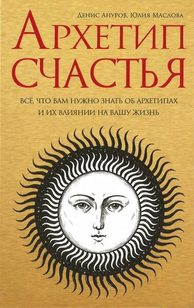 Денис Ануров, Юлия Маслова. Архетип Счастья. Всё, что вам нужно знать об архетипах и их влиянии на вашу жизнь