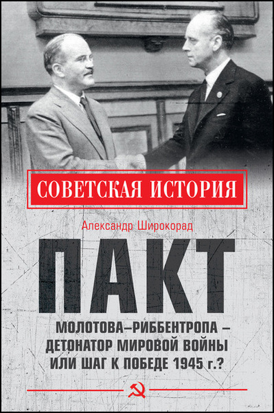 Александр Широкорад. Пакт Молотова–Риббентропа – детонатор мировой войны или шаг к Победе 1945 г.?