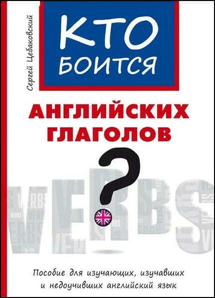 Сергей Цебаковский. Кто боится английских глаголов? Пособие для изучающих, изучавших и недоучивших английский язык