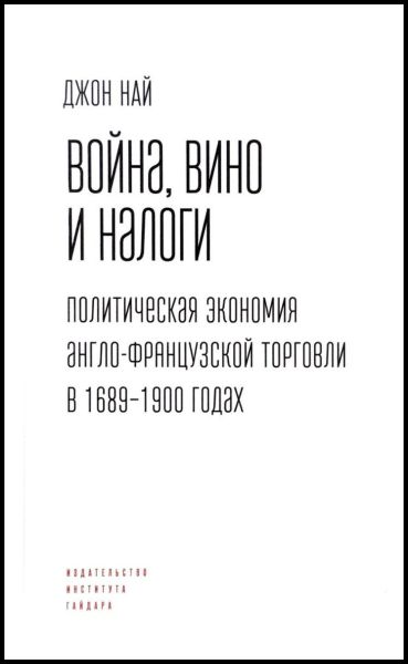 Джон Най. Война, вино и налоги. Политическая экономия англо-французской торговли в 1689–1900 годах