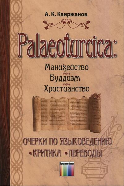 А.К. Каиржанов. Palaeoturcica: Манихейство. Буддизм. Христианство. Очерки по языковедению. Критика. Переводы